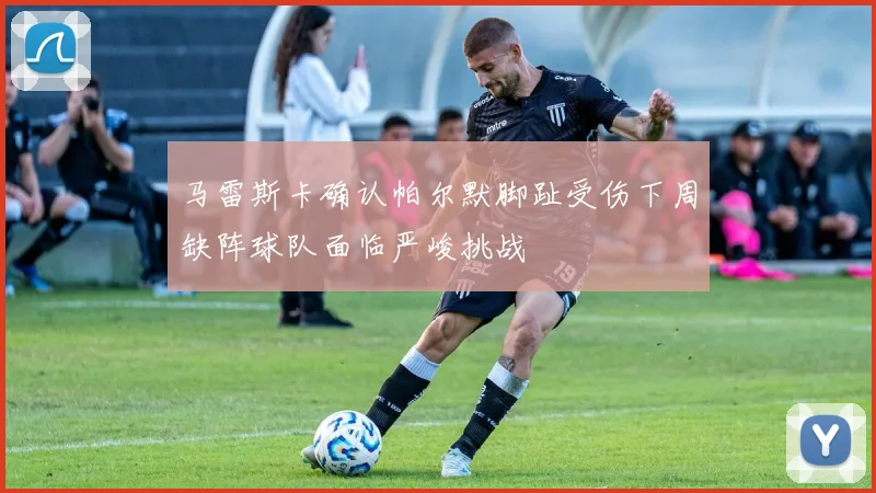 马雷斯卡确认帕尔默脚趾受伤下周缺阵球队面临严峻挑战