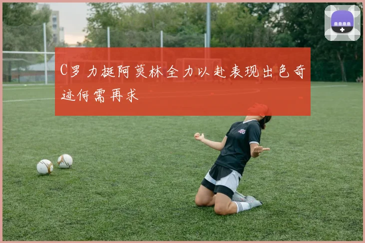 C罗力挺阿莫林全力以赴表现出色奇迹何需再求