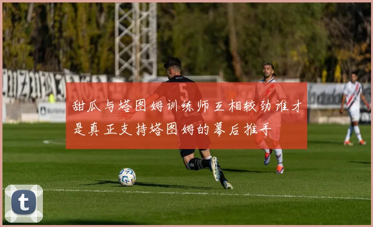 甜瓜与塔图姆训练师互相较劲谁才是真正支持塔图姆的幕后推手