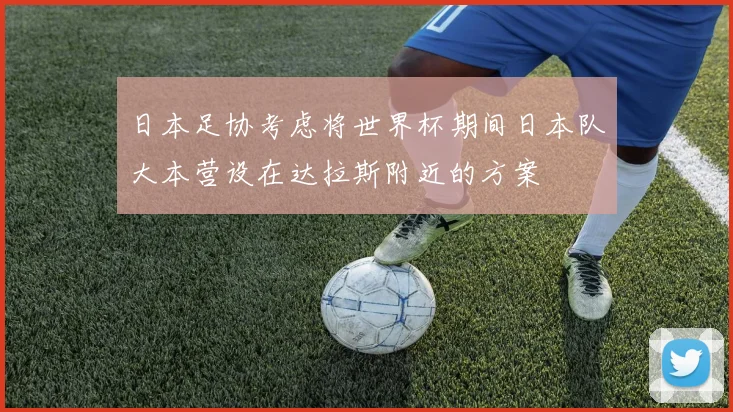 日本足协考虑将世界杯期间日本队大本营设在达拉斯附近的方案