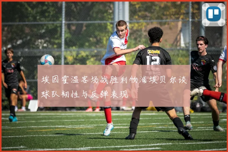 埃因霍温客场战胜利物浦埃贝尔谈球队韧性与反弹表现
