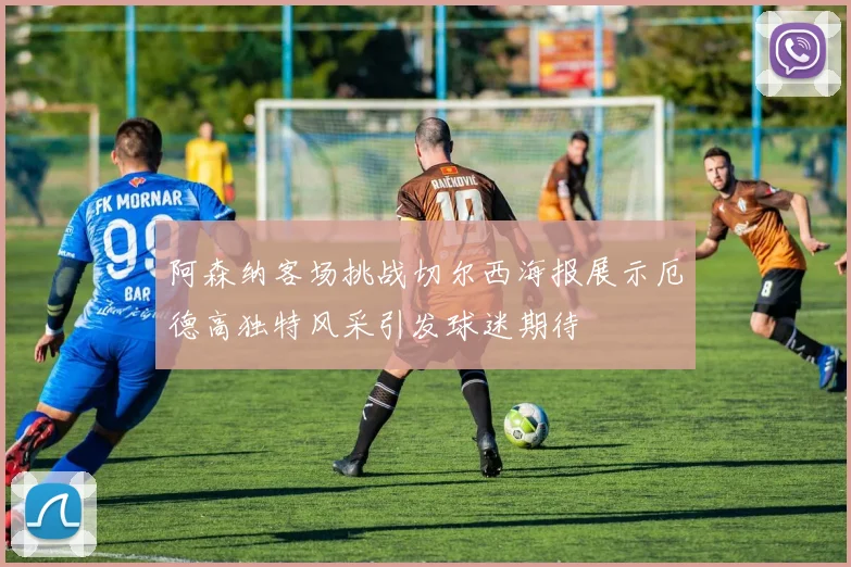 阿森纳客场挑战切尔西海报展示厄德高独特风采引发球迷期待
