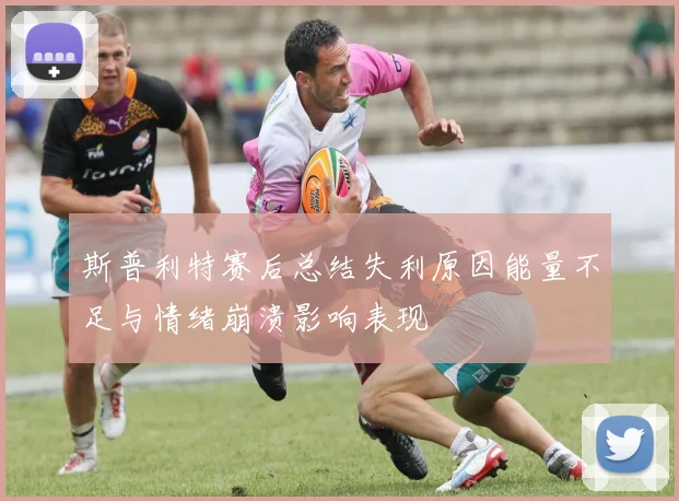 斯普利特赛后总结失利原因能量不足与情绪崩溃影响表现