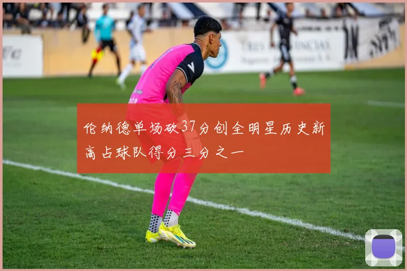 伦纳德单场砍37分创全明星历史新高占球队得分三分之一