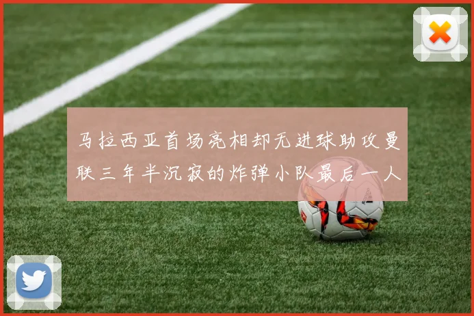 马拉西亚首场亮相却无进球助攻曼联三年半沉寂的炸弹小队最后一人