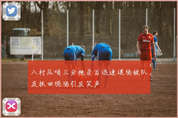 八村压哨三分绝杀后迅速退场被队友抓回现场引发笑声