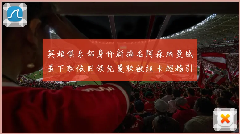 英超俱乐部身价新排名阿森纳曼城虽下跌依旧领先曼联被纽卡超越引关注