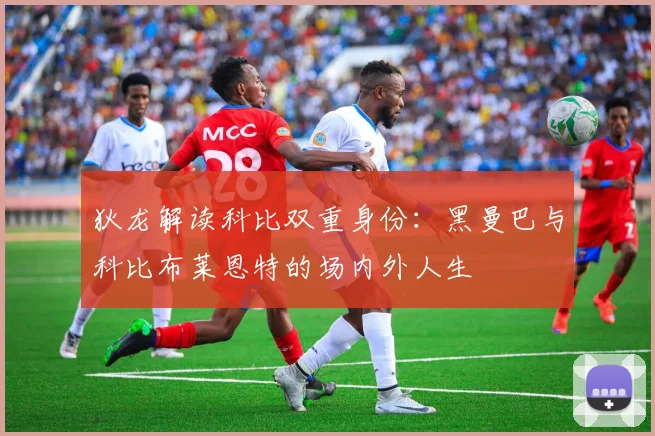 狄龙解读科比双重身份：黑曼巴与科比布莱恩特的场内外人生