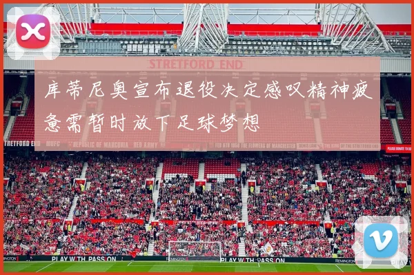 库蒂尼奥宣布退役决定感叹精神疲惫需暂时放下足球梦想