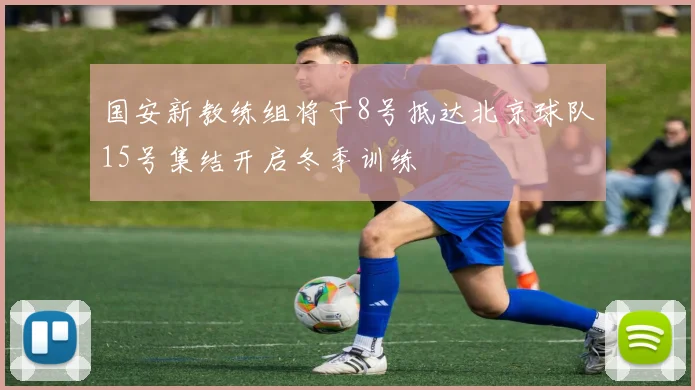 国安新教练组将于8号抵达北京球队15号集结开启冬季训练