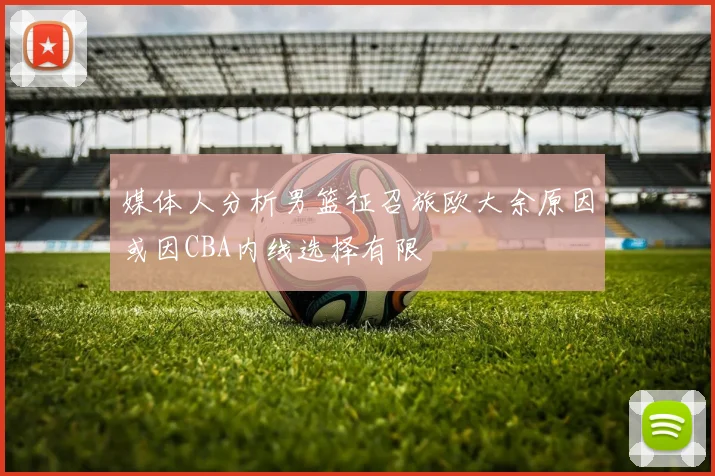 媒体人分析男篮征召旅欧大余原因或因CBA内线选择有限