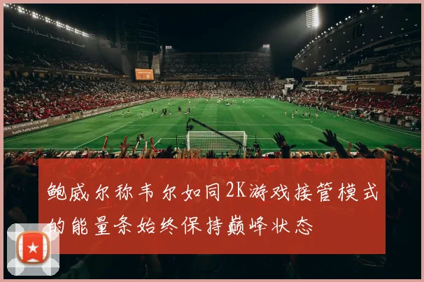 鲍威尔称韦尔如同2K游戏接管模式的能量条始终保持巅峰状态