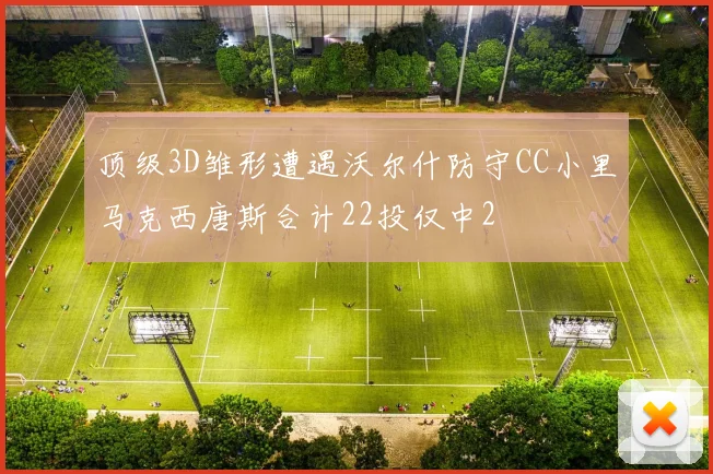 顶级3D雏形遭遇沃尔什防守CC小里马克西唐斯合计22投仅中2