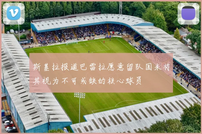 斯基拉报道巴雷拉愿意留队国米将其视为不可或缺的核心球员