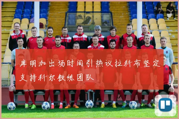库明加出场时间引热议拉科布坚定支持科尔教练团队