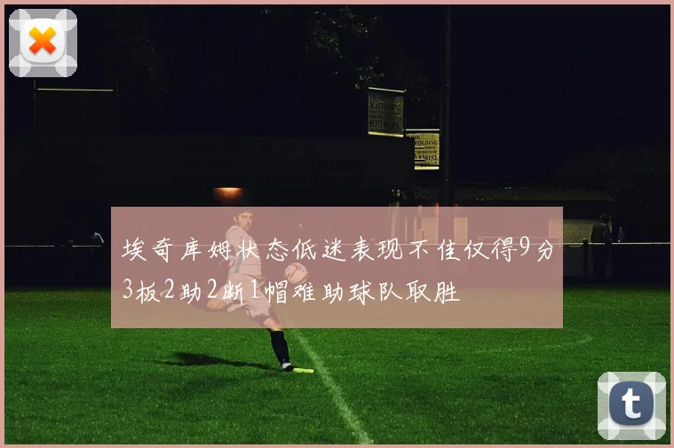 埃奇库姆状态低迷表现不佳仅得9分3板2助2断1帽难助球队取胜