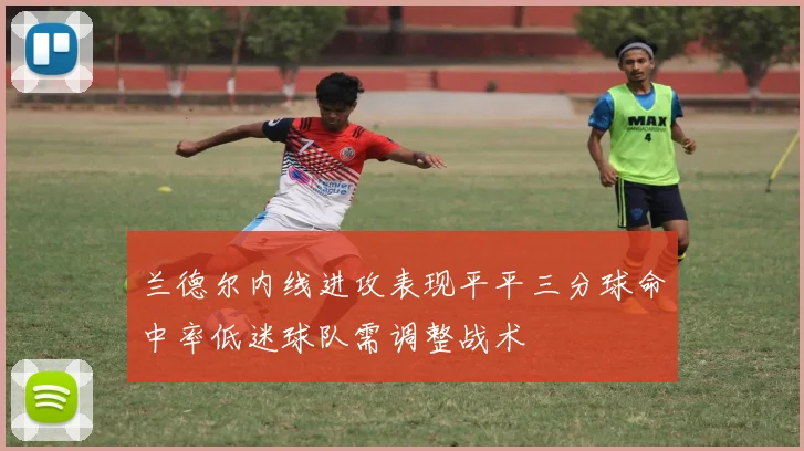 兰德尔内线进攻表现平平三分球命中率低迷球队需调整战术