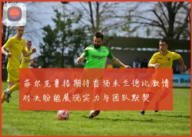 菲尔克鲁格期待首场米兰德比激情对决盼能展现实力与团队默契