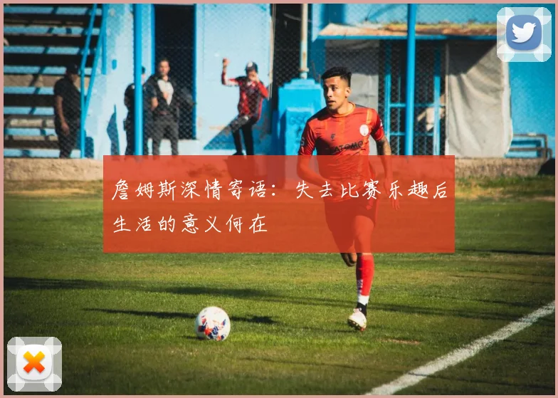 詹姆斯深情寄语：失去比赛乐趣后生活的意义何在