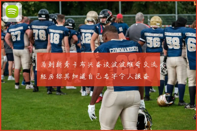 马刺新秀卡布兴奋谈波波维奇交流经历称其知道自己名字令人振奋