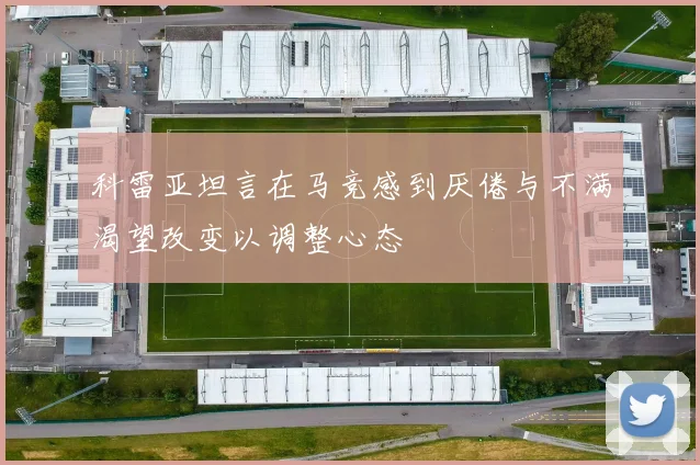 科雷亚坦言在马竞感到厌倦与不满渴望改变以调整心态