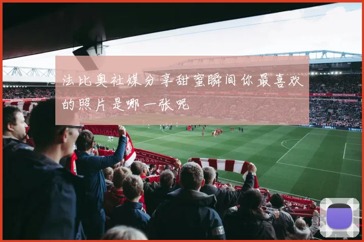 法比奥社媒分享甜蜜瞬间你最喜欢的照片是哪一张呢