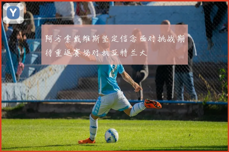 阿方索戴维斯坚定信念面对挑战期待重返赛场对抗亚特兰大