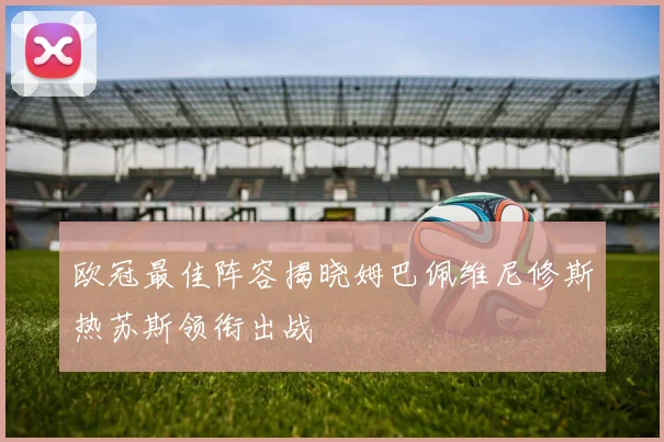 欧冠最佳阵容揭晓姆巴佩维尼修斯热苏斯领衔出战