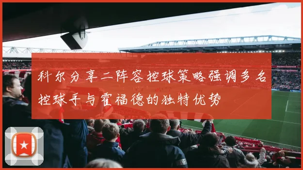 科尔分享二阵容控球策略强调多名控球手与霍福德的独特优势