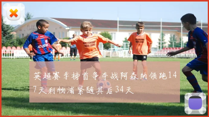 英超赛季榜首争夺战阿森纳领跑147天利物浦紧随其后34天
