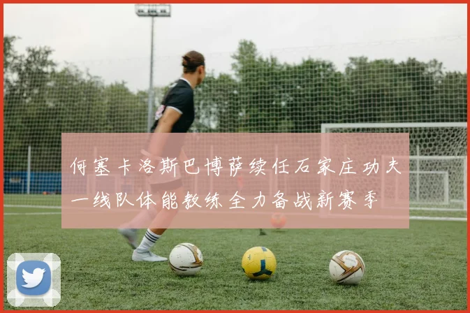 何塞卡洛斯巴博萨续任石家庄功夫一线队体能教练全力备战新赛季
