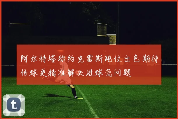 阿尔特塔称约克雷斯跑位出色期待传球更精准解决进球荒问题