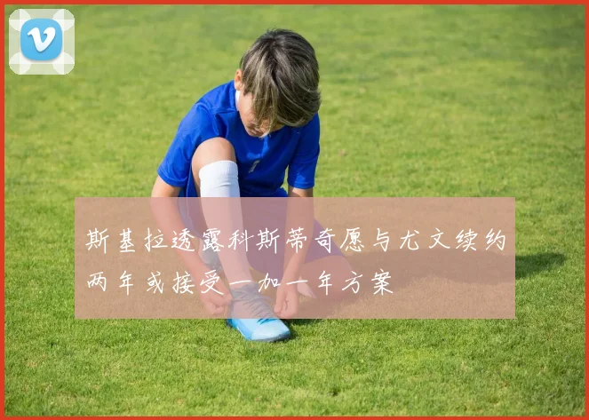 斯基拉透露科斯蒂奇愿与尤文续约两年或接受一加一年方案