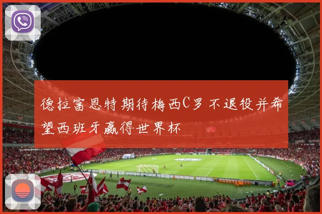 德拉富恩特期待梅西C罗不退役并希望西班牙赢得世界杯